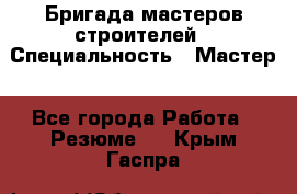 Бригада мастеров строителей › Специальность ­ Мастер - Все города Работа » Резюме   . Крым,Гаспра